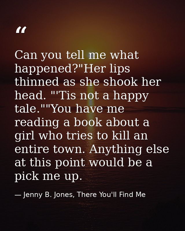 Can you tell me what happened?"Her lips thinned as she shook her head. "'Tis not a happy tale.""You have me reading a bo — Jenny B. Jones, There You'll Find Me