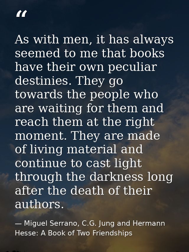 As with men, it has always seemed to me that books have their own peculiar destinies. They go towards the people who are — Miguel Serrano, C.G. Jung and Hermann Hesse: A Book of Two Friendships
