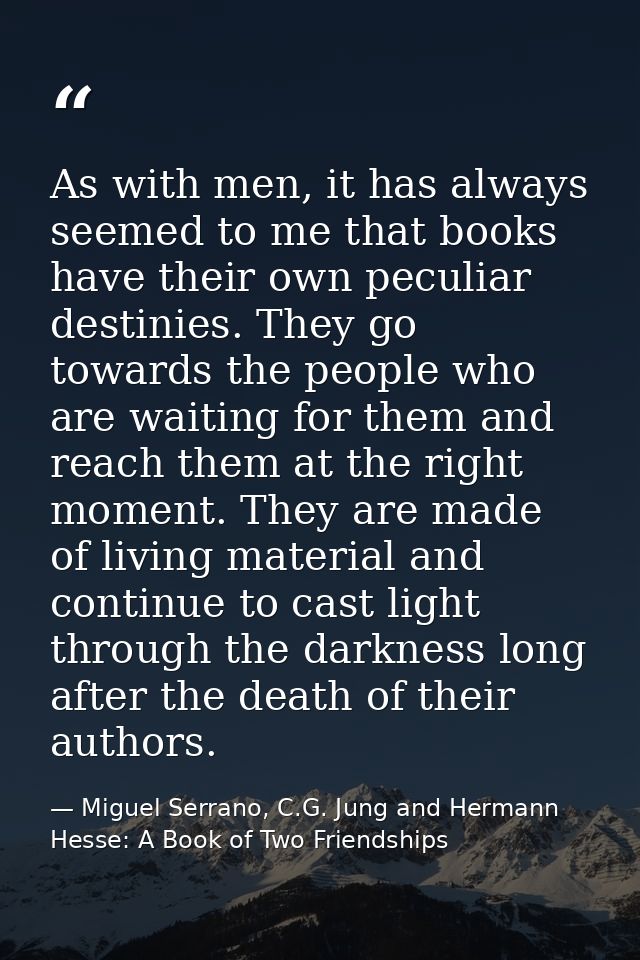 As with men, it has always seemed to me that books have their own peculiar destinies. They go towards the people who are — Miguel Serrano, C.G. Jung and Hermann Hesse: A Book of Two Friendships
