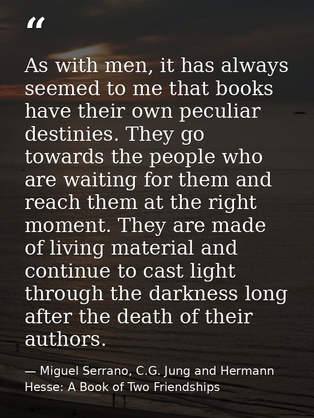 As with men, it has always seemed to me that books have their own peculiar destinies. They go towards the people who are — Miguel Serrano, C.G. Jung and Hermann Hesse: A Book of Two Friendships
