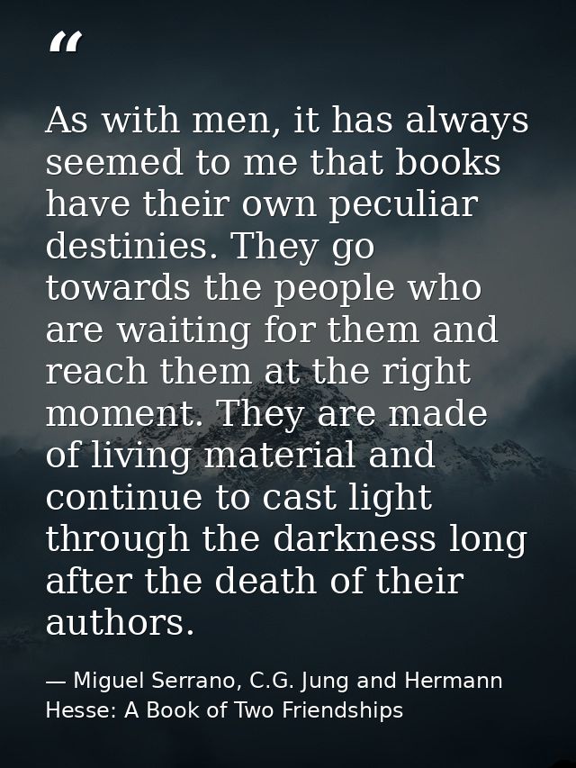 As with men, it has always seemed to me that books have their own peculiar destinies. They go towards the people who are — Miguel Serrano, C.G. Jung and Hermann Hesse: A Book of Two Friendships