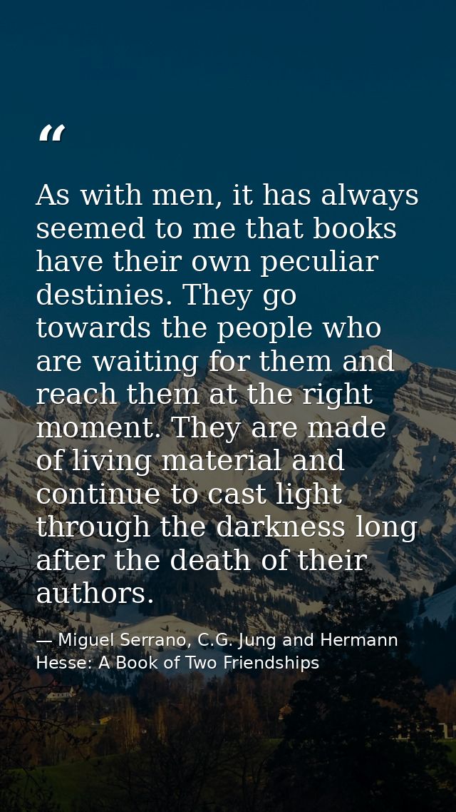 As with men, it has always seemed to me that books have their own peculiar destinies. They go towards the people who are — Miguel Serrano, C.G. Jung and Hermann Hesse: A Book of Two Friendships