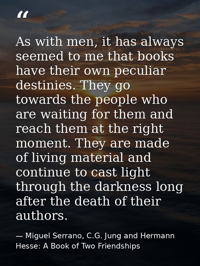 As with men, it has always seemed to me that books have their own peculiar destinies. They go towards the people who are — Miguel Serrano, C.G. Jung and Hermann Hesse: A Book of Two Friendships