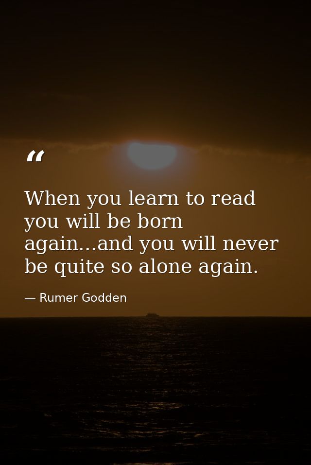 When you learn to read you will be born again...and you will never be quite so alone again. — Rumer Godden