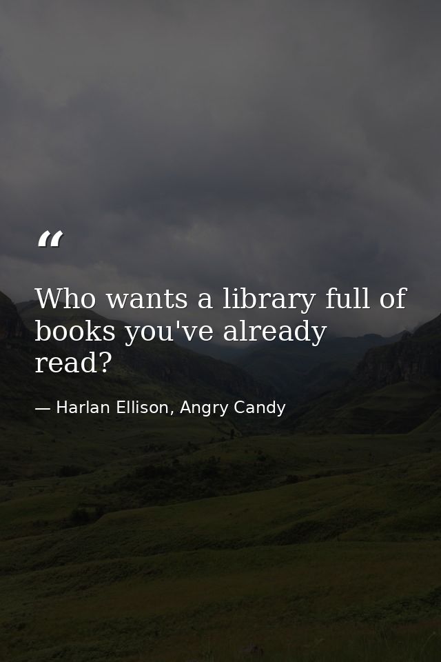 Who wants a library full of books you've already read? — Harlan Ellison, Angry Candy