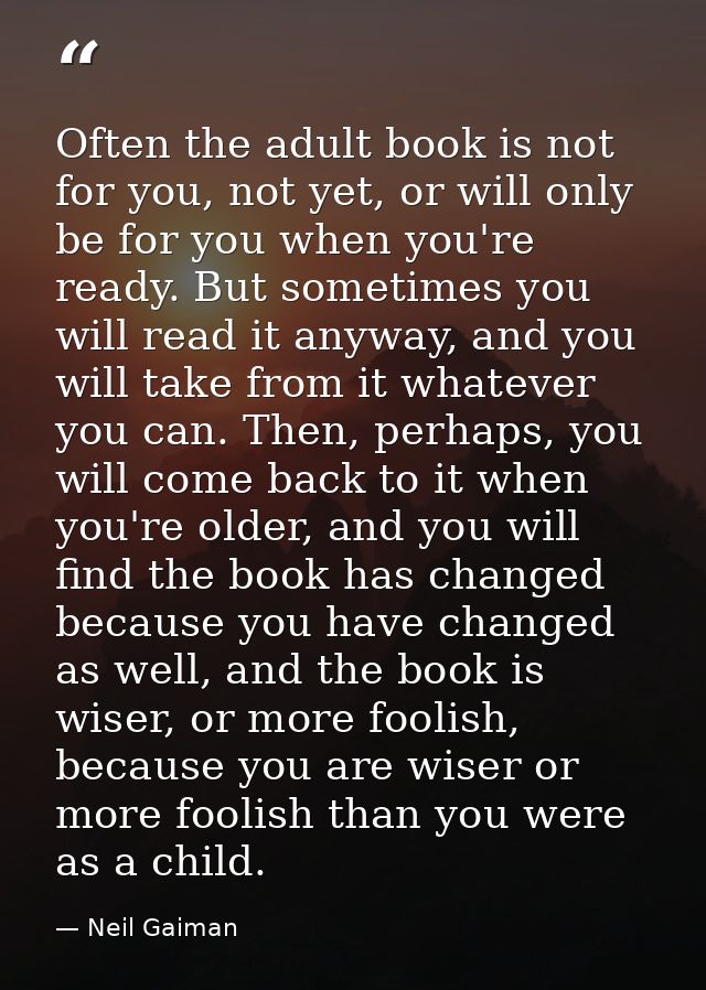 Often the adult book is not for you, not yet, or will only be for you when you're ready. But sometimes you will read it  — Neil Gaiman