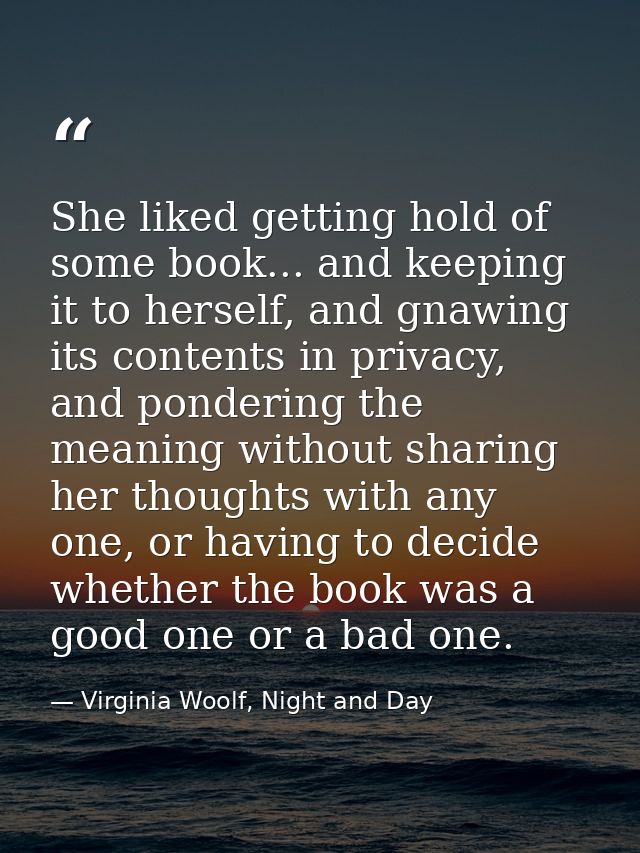 She liked getting hold of some book... and keeping it to herself, and gnawing its contents in privacy, and pondering the — Virginia Woolf, Night and Day