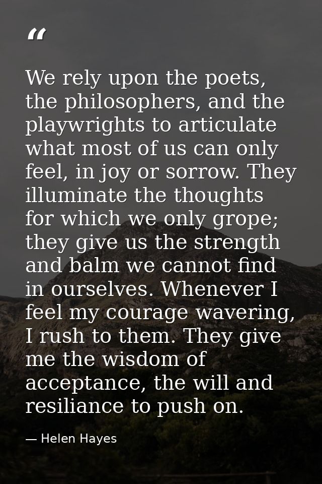 We rely upon the poets, the philosophers, and the playwrights to articulate what most of us can only feel, in joy or sor — Helen Hayes