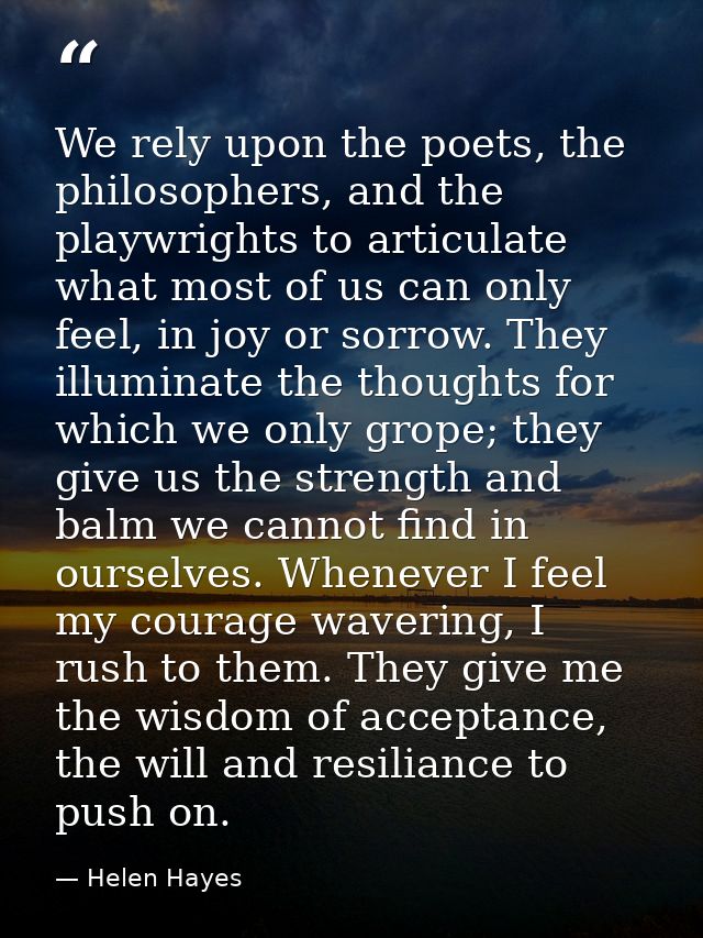 We rely upon the poets, the philosophers, and the playwrights to articulate what most of us can only feel, in joy or sor — Helen Hayes