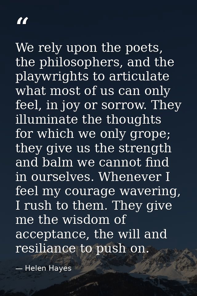 We rely upon the poets, the philosophers, and the playwrights to articulate what most of us can only feel, in joy or sor — Helen Hayes