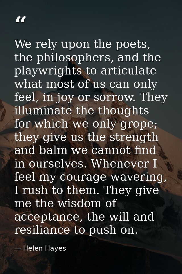 We rely upon the poets, the philosophers, and the playwrights to articulate what most of us can only feel, in joy or sor — Helen Hayes