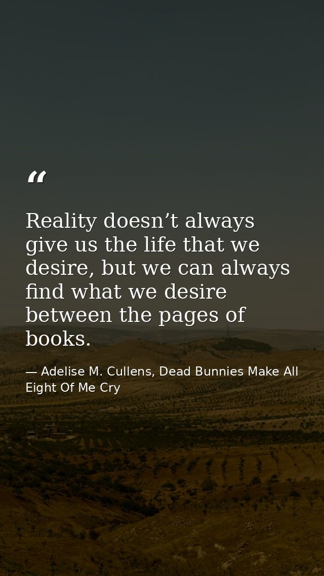 Reality doesn’t always give us the life that we desire, but we can always find what we desire between the pages of books — Adelise M. Cullens, Dead Bunnies Make All Eight Of Me Cry