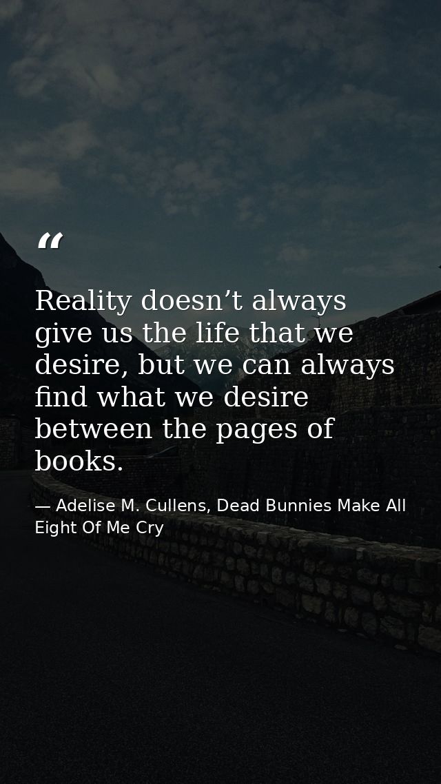 Reality doesn’t always give us the life that we desire, but we can always find what we desire between the pages of books — Adelise M. Cullens, Dead Bunnies Make All Eight Of Me Cry