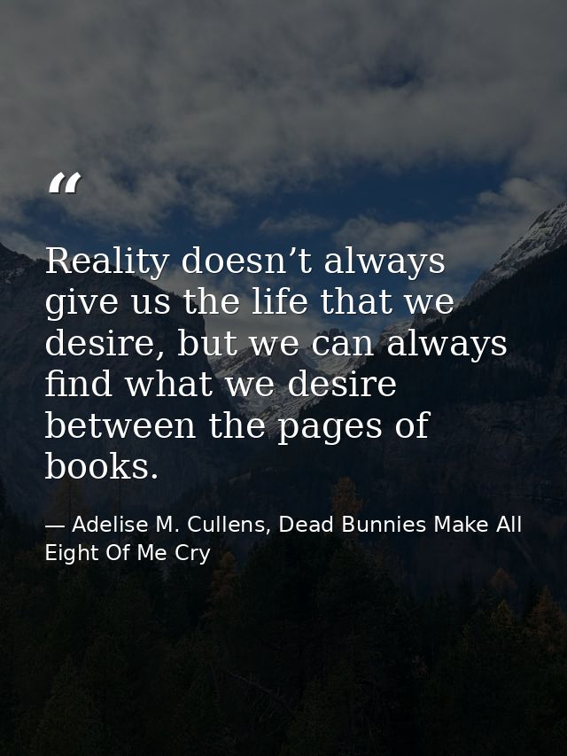 Reality doesn’t always give us the life that we desire, but we can always find what we desire between the pages of books — Adelise M. Cullens, Dead Bunnies Make All Eight Of Me Cry