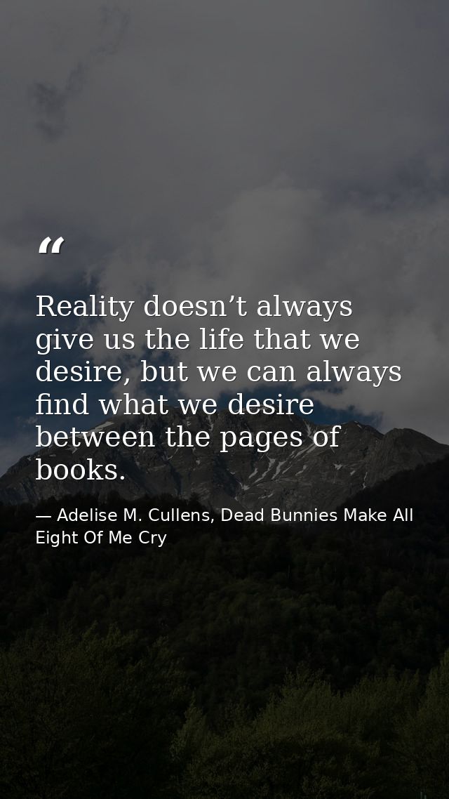 Reality doesn’t always give us the life that we desire, but we can always find what we desire between the pages of books — Adelise M. Cullens, Dead Bunnies Make All Eight Of Me Cry