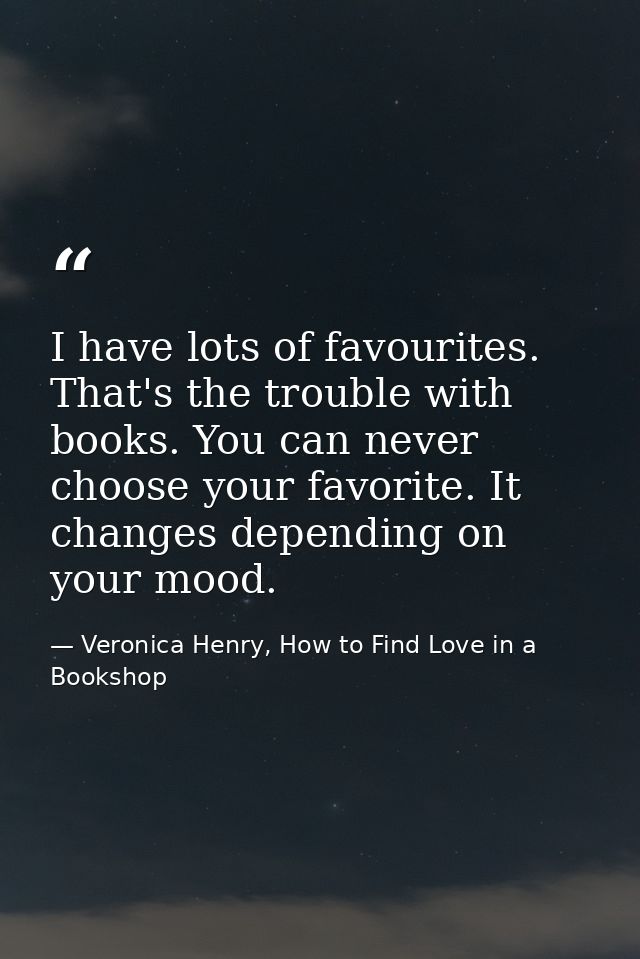 I have lots of favourites. That's the trouble with books. You can never choose your favorite. It changes depending on yo — Veronica Henry, How to Find Love in a Bookshop