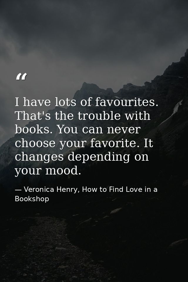 I have lots of favourites. That's the trouble with books. You can never choose your favorite. It changes depending on yo — Veronica Henry, How to Find Love in a Bookshop