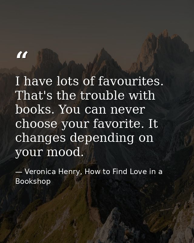 I have lots of favourites. That's the trouble with books. You can never choose your favorite. It changes depending on yo — Veronica Henry, How to Find Love in a Bookshop