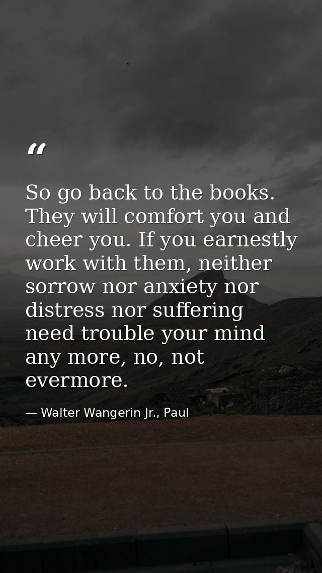 So go back to the books. They will comfort you and cheer you. If you earnestly work with them, neither sorrow nor anxiet — Walter Wangerin Jr., Paul