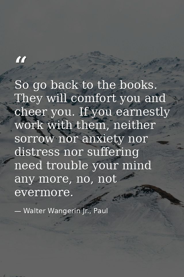 So go back to the books. They will comfort you and cheer you. If you earnestly work with them, neither sorrow nor anxiet — Walter Wangerin Jr., Paul