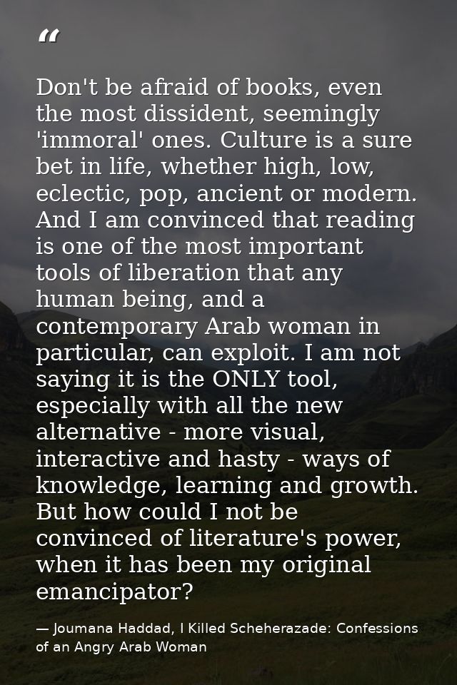 Don't be afraid of books, even the most dissident, seemingly 'immoral' ones. Culture is a sure bet in life, whether high — Joumana Haddad, I Killed Scheherazade: Confessions of an Angry Arab Woman
