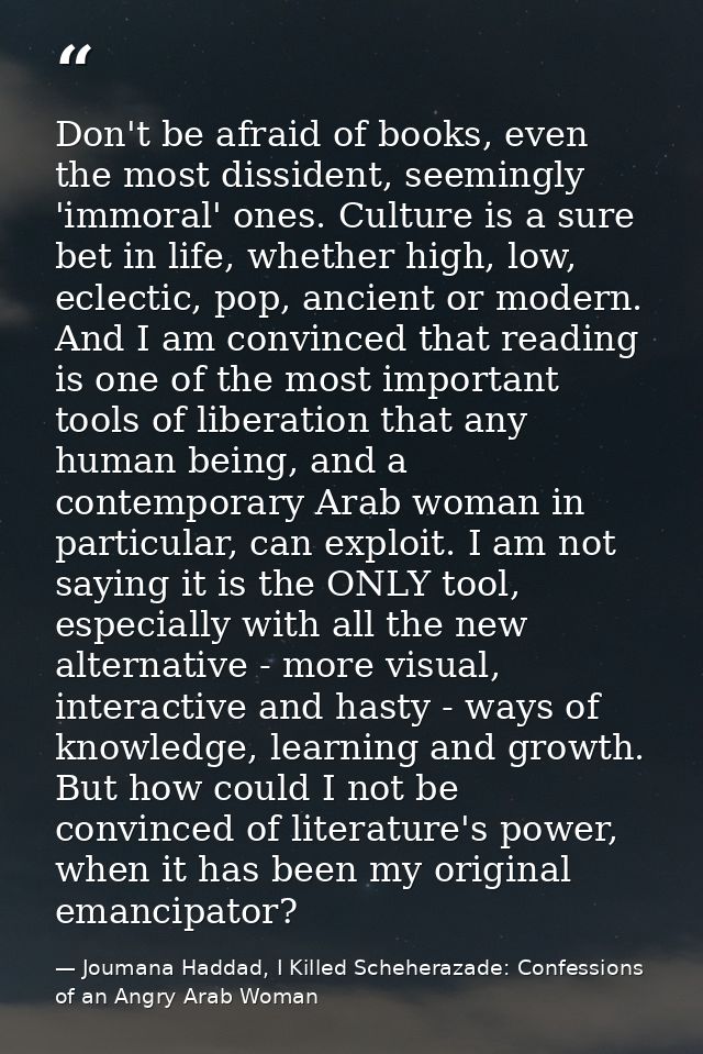 Don't be afraid of books, even the most dissident, seemingly 'immoral' ones. Culture is a sure bet in life, whether high — Joumana Haddad, I Killed Scheherazade: Confessions of an Angry Arab Woman