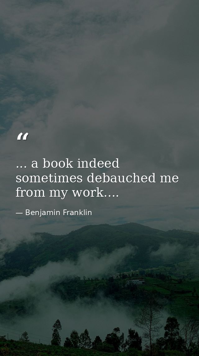 ... a book indeed sometimes debauched me from my work.... — Benjamin Franklin