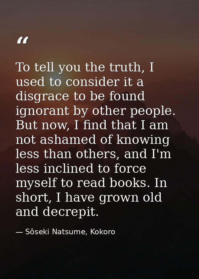 To tell you the truth, I used to consider it a disgrace to be found ignorant by other people. But now, I find that I am  — Sōseki Natsume, Kokoro