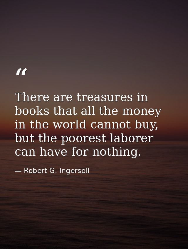 There are treasures in books that all the money in the world cannot buy, but the poorest laborer can have for nothing. — Robert G. Ingersoll