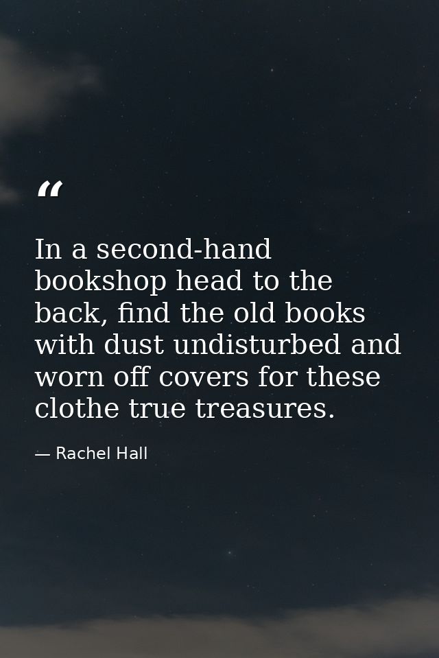 In a second-hand bookshop head to the back, find the old books with dust undisturbed and worn off covers for these cloth — Rachel Hall