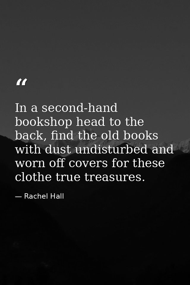 In a second-hand bookshop head to the back, find the old books with dust undisturbed and worn off covers for these cloth — Rachel Hall