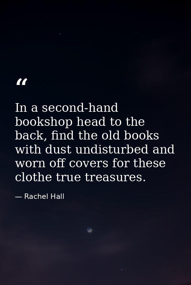 In a second-hand bookshop head to the back, find the old books with dust undisturbed and worn off covers for these cloth — Rachel Hall