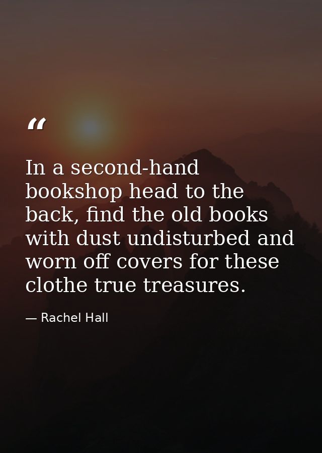 In a second-hand bookshop head to the back, find the old books with dust undisturbed and worn off covers for these cloth — Rachel Hall