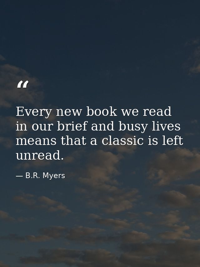 Every new book we read in our brief and busy lives means that a classic is left unread. — B.R. Myers