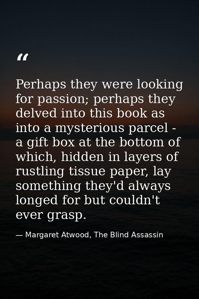 Perhaps they were looking for passion; perhaps they delved into this book as into a mysterious parcel - a gift box at th — Margaret Atwood, The Blind Assassin