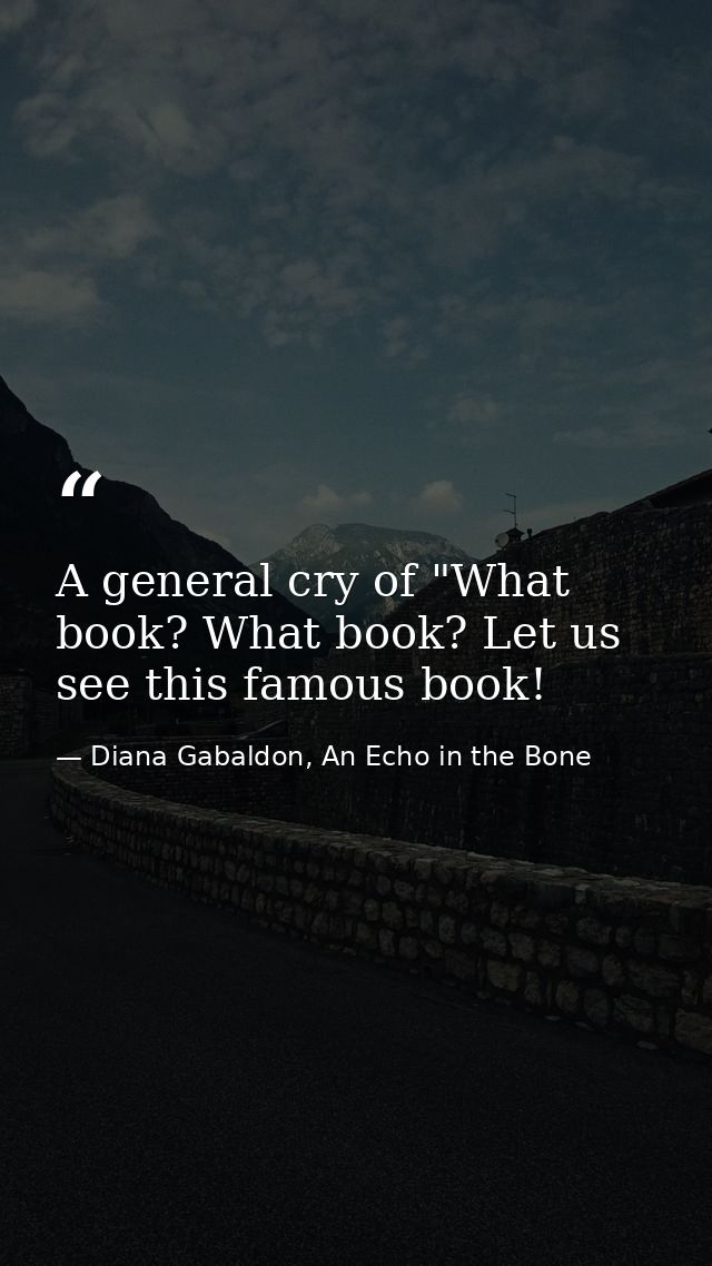 A general cry of "What book? What book? Let us see this famous book! — Diana Gabaldon, An Echo in the Bone