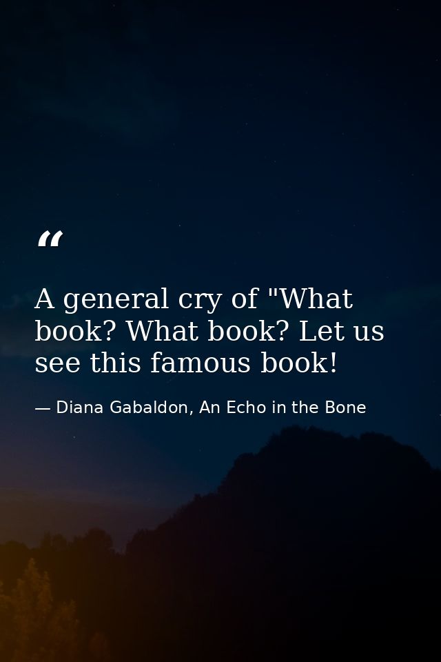 A general cry of "What book? What book? Let us see this famous book! — Diana Gabaldon, An Echo in the Bone