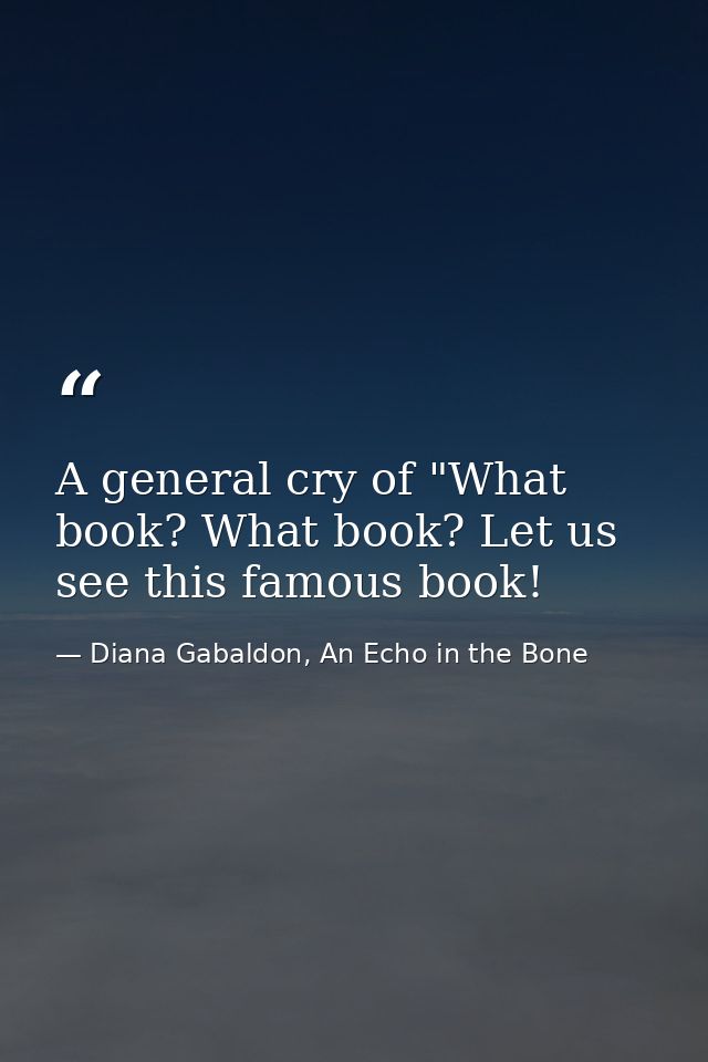 A general cry of "What book? What book? Let us see this famous book! — Diana Gabaldon, An Echo in the Bone