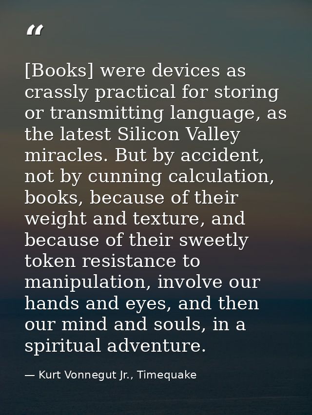 [Books] were devices as crassly practical for storing or transmitting language, as the latest Silicon Valley miracles. B — Kurt Vonnegut Jr., Timequake