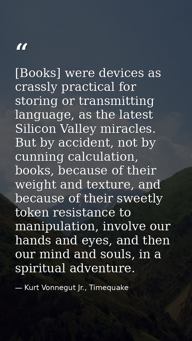 [Books] were devices as crassly practical for storing or transmitting language, as the latest Silicon Valley miracles. B — Kurt Vonnegut Jr., Timequake