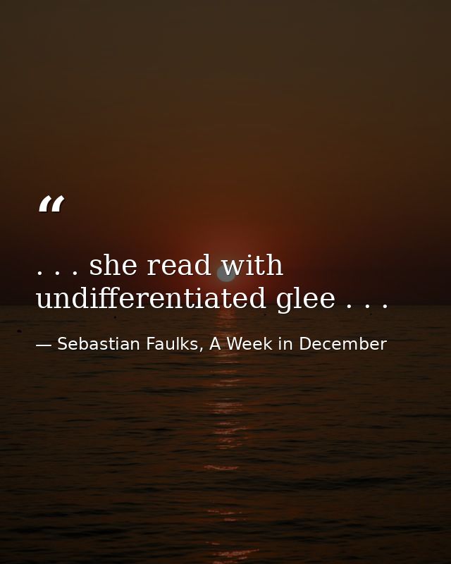 . . . she read with undifferentiated glee . . . — Sebastian Faulks, A Week in December