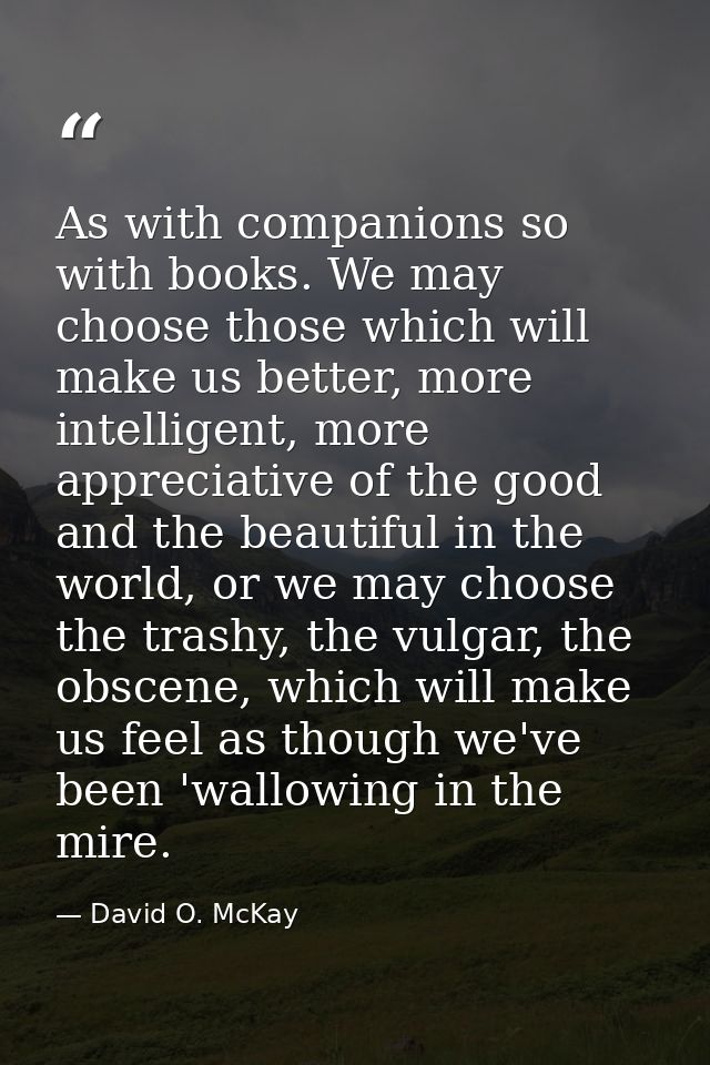 As with companions so with books. We may choose those which will make us better, more intelligent, more appreciative of  — David O. McKay