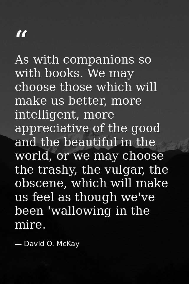 As with companions so with books. We may choose those which will make us better, more intelligent, more appreciative of  — David O. McKay
