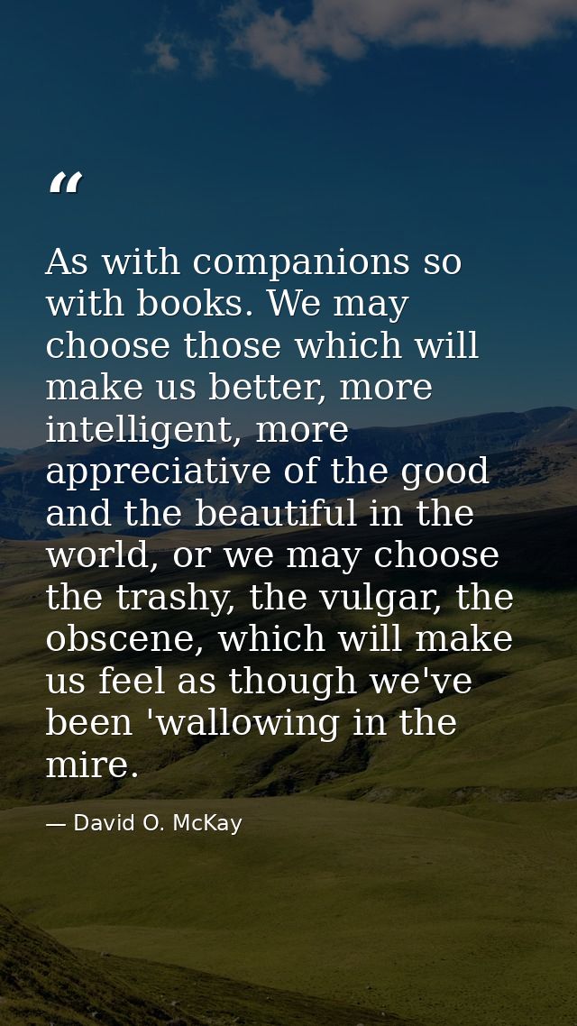 As with companions so with books. We may choose those which will make us better, more intelligent, more appreciative of  — David O. McKay