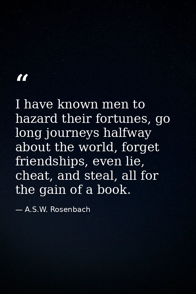 I have known men to hazard their fortunes, go long journeys halfway about the world, forget friendships, even lie, cheat — A.S.W. Rosenbach
