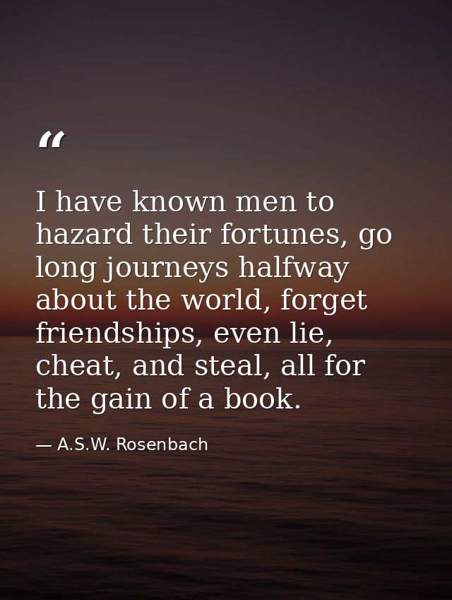 I have known men to hazard their fortunes, go long journeys halfway about the world, forget friendships, even lie, cheat — A.S.W. Rosenbach