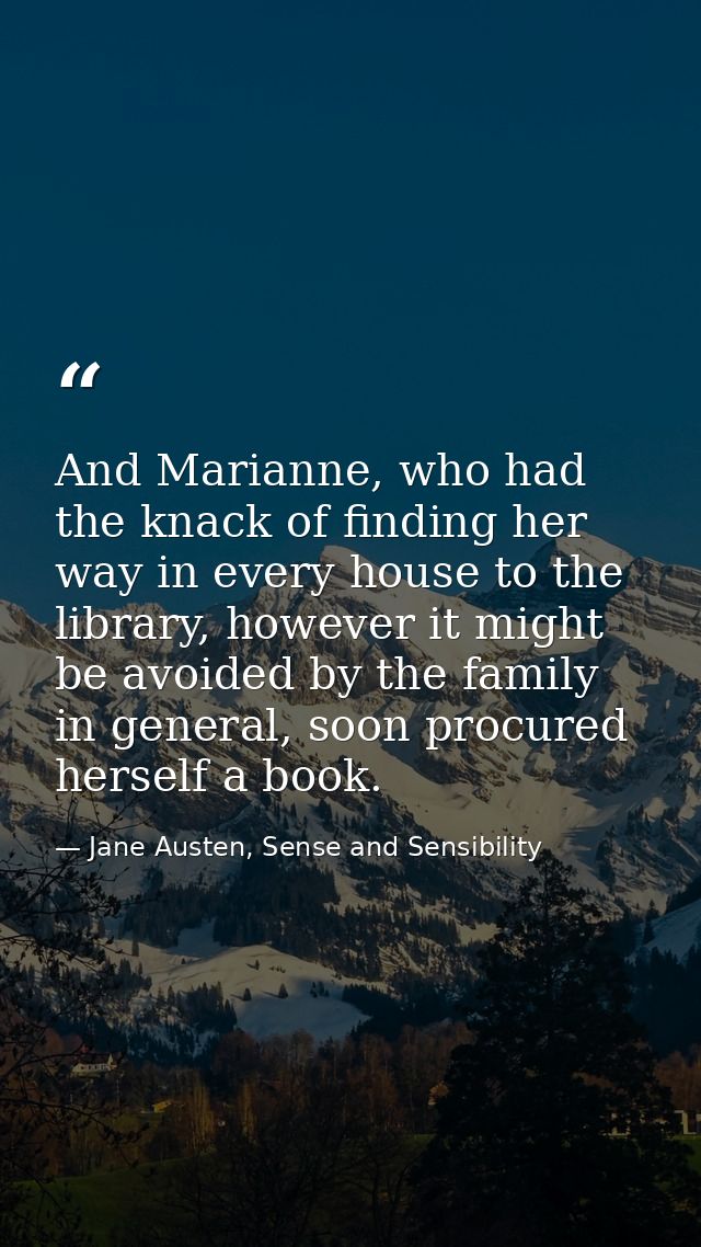 And Marianne, who had the knack of finding her way in every house to the library, however it might be avoided by the fam — Jane Austen, Sense and Sensibility