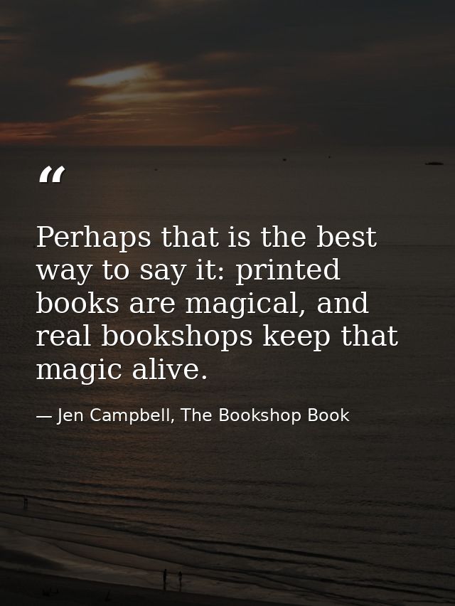 Perhaps that is the best way to say it: printed books are magical, and real bookshops keep that magic alive. — Jen Campbell, The Bookshop Book