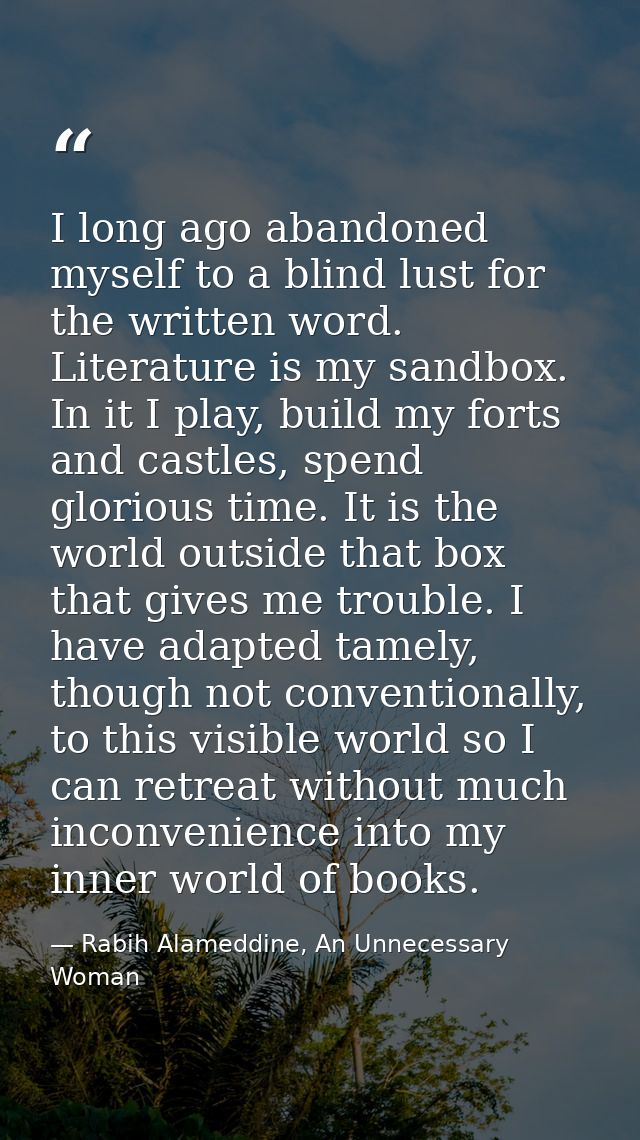 I long ago abandoned myself to a blind lust for the written word. Literature is my sandbox. In it I play, build my forts — Rabih Alameddine, An Unnecessary Woman