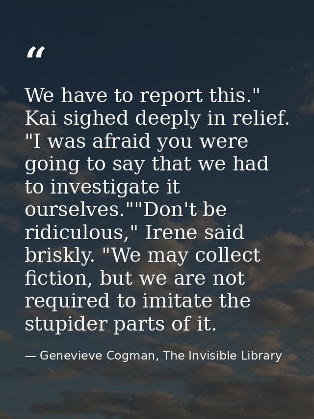 We have to report this." Kai sighed deeply in relief. "I was afraid you were going to say that we had to investigate it  — Genevieve Cogman, The Invisible Library